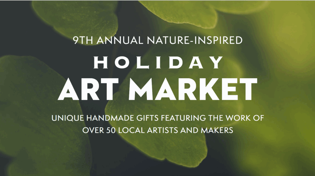  9th Annual Nature-Inspired Holiday Art Market Unique Handmade Gifts featuring the work of over 50 local artists and makers